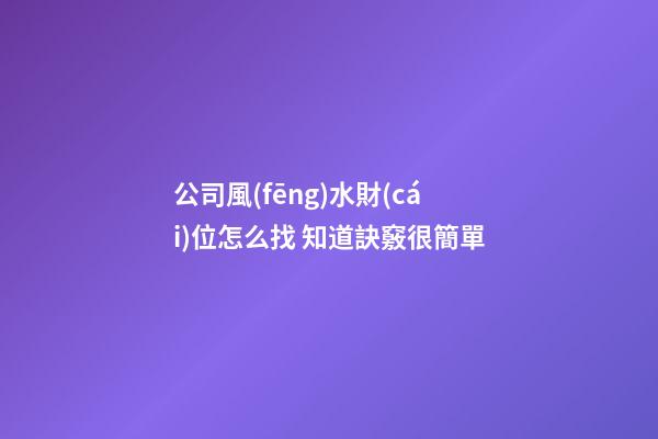 公司風(fēng)水財(cái)位怎么找 知道訣竅很簡單